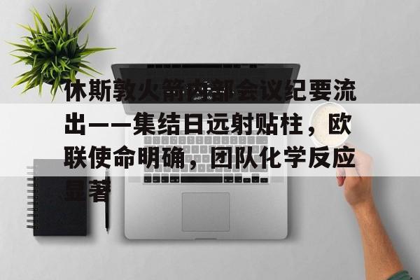 开云下载关于休斯敦火箭内部会议纪要流出——集结日远射贴柱，欧联使命明确，团队化学反应显著的信息